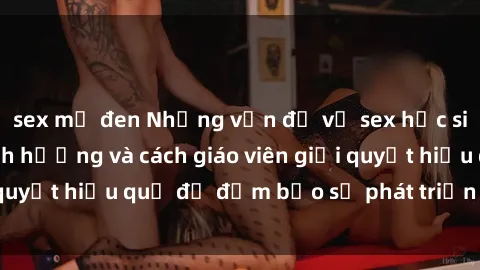 sex mỹ đen Những vấn đề về sex học sinh: Các yếu tố ảnh hưởng và cách giáo viên giải quyết hiệu quả để đảm bảo sự phát triển toàn diện.