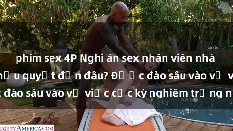 phim sex 4P Nghi án sex nhân viên nhà hàng: Hậu quả và hậu quyết đến đâu? Được đào sâu vào vụ việc cực kỳ nghiêm trọng này.