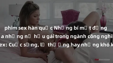 phim sex hàn quốc Những bí mật đằng sau cuộc sống của những nữ hầu gái trong ngành công nghiệp sex: Cuộc sống, lẽ thường hay những khó khăn mà họ phải đối mặt.