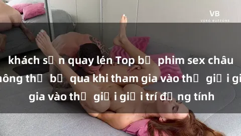 khách sạn quay lén Top bộ phim sex châu âu nổi tiếng không thể bỏ qua khi tham gia vào thế giới giải trí đồng tính