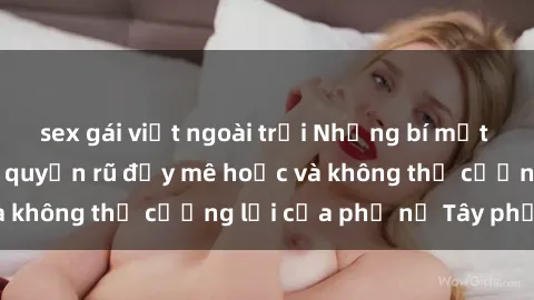 sex gái việt ngoài trời Những bí mật về sex gái Tây: Sự quyến rũ đầy mê hoặc và không thể cưỡng lại của phụ nữ Tây phương