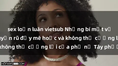 sex loạn luân vietsub Những bí mật về sex gái Tây: Sự quyến rũ đầy mê hoặc và không thể cưỡng lại của phụ nữ Tây phương