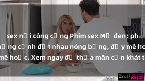 sex nơi công cộng Phim sex Mỹ đen: phút mãnh liệt với những cảnh địt nhau nóng bỏng, đầy mê hoặc. Xem ngay để thỏa mãn cơn khát tình dục của bạn!