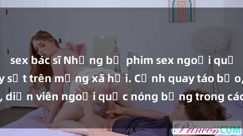 sex bác sĩ Những bộ phim sex ngoại quốc nổi tiếng và gây sốt trên mạng xã hội. Cảnh quay táo bạo, diễn viên ngoại quốc nóng bỏng trong các tác phẩm đỉnh cao.