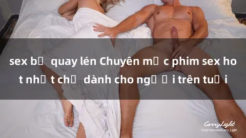 sex bị quay lén Chuyên mục phim sex hot nhất chỉ dành cho người trên tuổi