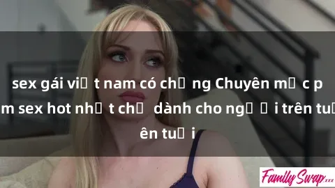 sex gái việt nam có chồng Chuyên mục phim sex hot nhất chỉ dành cho người trên tuổi