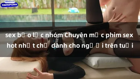 sex bạo lực nhóm Chuyên mục phim sex hot nhất chỉ dành cho người trên tuổi