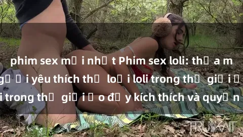 phim sex mới nhất Phim sex loli: thỏa mãn đam mê của người yêu thích thể loại loli trong thế giới ảo đầy kích thích và quyến rũ.