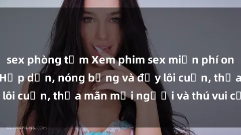 sex phòng tắm Xem phim sex miễn phí online ngay tại đây – Hấp dẫn, nóng bỏng và đầy lôi cuốn, thỏa mãn mọi người và thú vui của bạn!