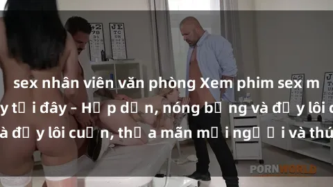 sex nhân viên văn phòng Xem phim sex miễn phí online ngay tại đây – Hấp dẫn, nóng bỏng và đầy lôi cuốn, thỏa mãn mọi người và thú vui của bạn!