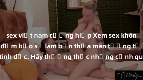 sex việt nam cưỡng hiếp Xem sex không che HD miễn phí đảm bảo sẽ làm bạn thỏa mãn tưởng tượng và nhu cầu tình dục. Hãy thưởng thức những cảnh quay hấp dẫn và mãnh liệt ngay bây giờ!