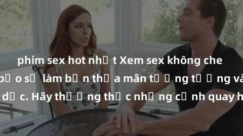 phim sex hot nhất Xem sex không che HD miễn phí đảm bảo sẽ làm bạn thỏa mãn tưởng tượng và nhu cầu tình dục. Hãy thưởng thức những cảnh quay hấp dẫn và mãnh liệt ngay bây giờ!