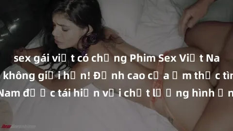 sex gái việt có chồng Phim Sex Việt Nam HD - Xem ngay và không giới hạn! Đỉnh cao của ẩm thực tình dục Việt Nam được tái hiện với chất lượng hình ảnh sắc nét. Hãy thưởng thức ngay!