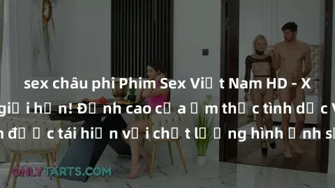 sex châu phi Phim Sex Việt Nam HD - Xem ngay và không giới hạn! Đỉnh cao của ẩm thực tình dục Việt Nam được tái hiện với chất lượng hình ảnh sắc nét. Hãy thưởng thức ngay!