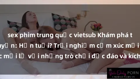 sex phim trung quốc vietsub Khám phá thế giới sex trực tuyến: Hơn tuổi? Trải nghiệm cảm xúc mới lạ với những trò chơi độc đáo và kích thích người lớn
