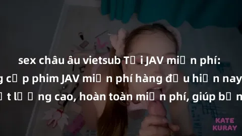 sex châu âu vietsub Tải JAV miễn phí: Các trang web cung cấp phim JAV miễn phí hàng đầu hiện nay. Các tác phẩm chất lượng cao, hoàn toàn miễn phí, giúp bạn thỏa mãn niềm đam mê mà không tốn kém.