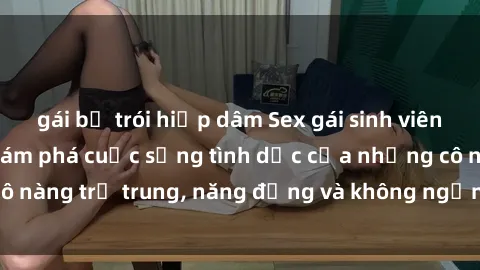 gái bị trói hiếp dâm Sex gái sinh viên hot nhất: Cùng khám phá cuộc sống tình dục của những cô nàng trẻ trung, năng động và không ngần ngại thử nghiệm!