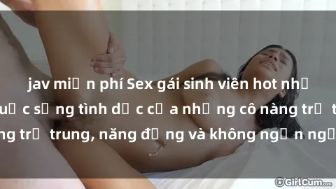 jav miễn phí Sex gái sinh viên hot nhất: Cùng khám phá cuộc sống tình dục của những cô nàng trẻ trung, năng động và không ngần ngại thử nghiệm!