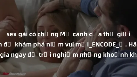 sex gái có chồng Mở cánh cửa thế giới sex MILF Việt Nam để khám phá niềm vui mới_ENCODE_. Hãy tham gia ngay để trải nghiệm những khoảnh khắc đầy kích thích và đam mê.