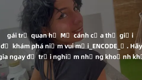 gái trẻ quan hệ Mở cánh cửa thế giới sex MILF Việt Nam để khám phá niềm vui mới_ENCODE_. Hãy tham gia ngay để trải nghiệm những khoảnh khắc đầy kích thích và đam mê.