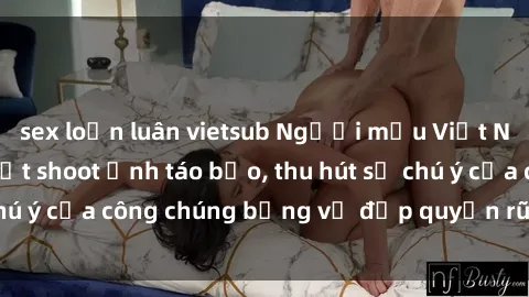 sex loạn luân vietsub Người mẫu Việt Nam gây sốt với loạt shoot ảnh táo bạo, thu hút sự chú ý của công chúng bằng vẻ đẹp quyến rũ và gợi cảm.