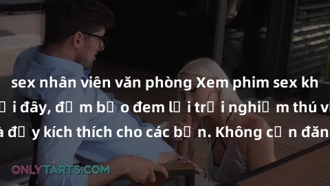 sex nhân viên văn phòng Xem phim sex không che miễn phí tại đây, đảm bảo đem lại trải nghiệm thú vị và đầy kích thích cho các bạn. Không cần đăng ký, hoàn toàn miễn phí.