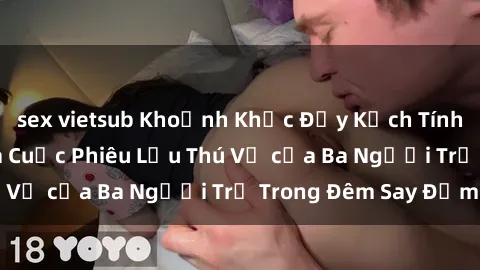 sex vietsub Khoảnh Khắc Đầy Kịch Tính: Sex  Việt Nam và Cuộc Phiêu Lưu Thú Vị của Ba Người Trẻ Trong Đêm Say Đắm