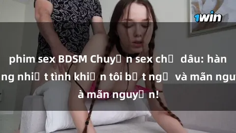 phim sex BDSM Chuyện sex chị dâu: hành động nhiệt tình khiến tôi bất ngờ và mãn nguyện!