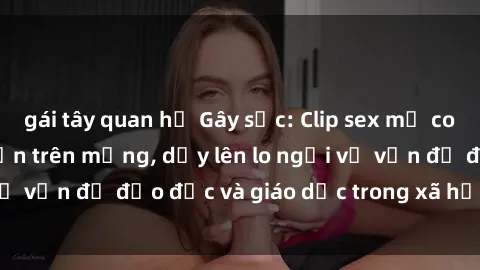 gái tây quan hệ Gây sốc: Clip sex mẹ con Việt Nam lan truyền trên mạng, dấy lên lo ngại về vấn đề đạo đức và giáo dục trong xã hội hiện nay.
