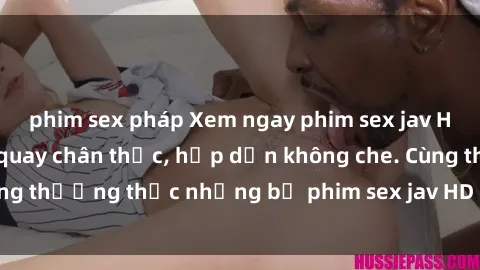 phim sex pháp Xem ngay phim sex jav HD với những cảnh quay chân thực, hấp dẫn không che. Cùng thưởng thức những bộ phim sex jav HD hot nhất hiện nay!