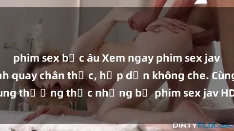 phim sex bắc âu Xem ngay phim sex jav HD với những cảnh quay chân thực, hấp dẫn không che. Cùng thưởng thức những bộ phim sex jav HD hot nhất hiện nay!